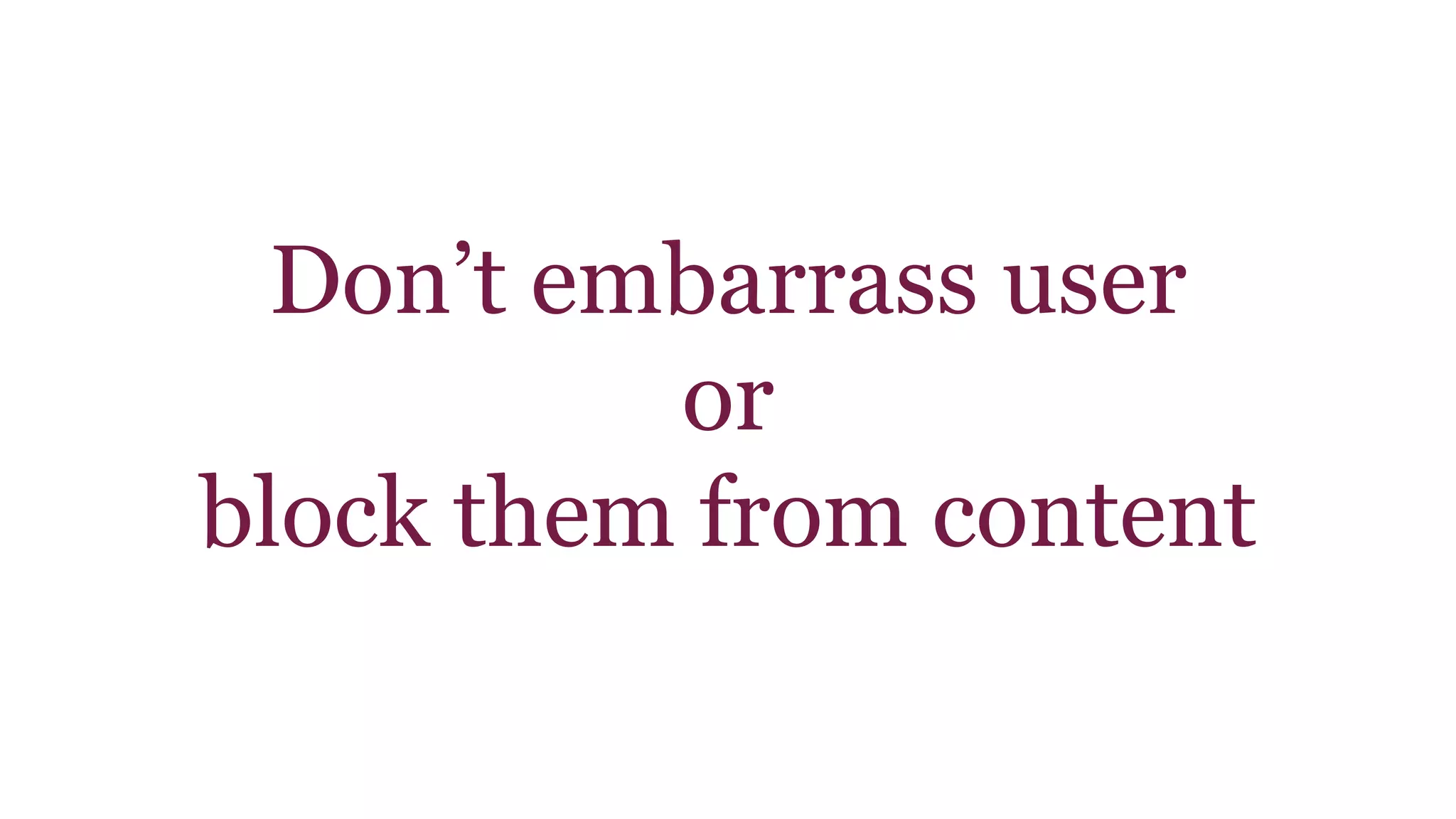 Don’t embarrass user 
or 
block them from content 
 
