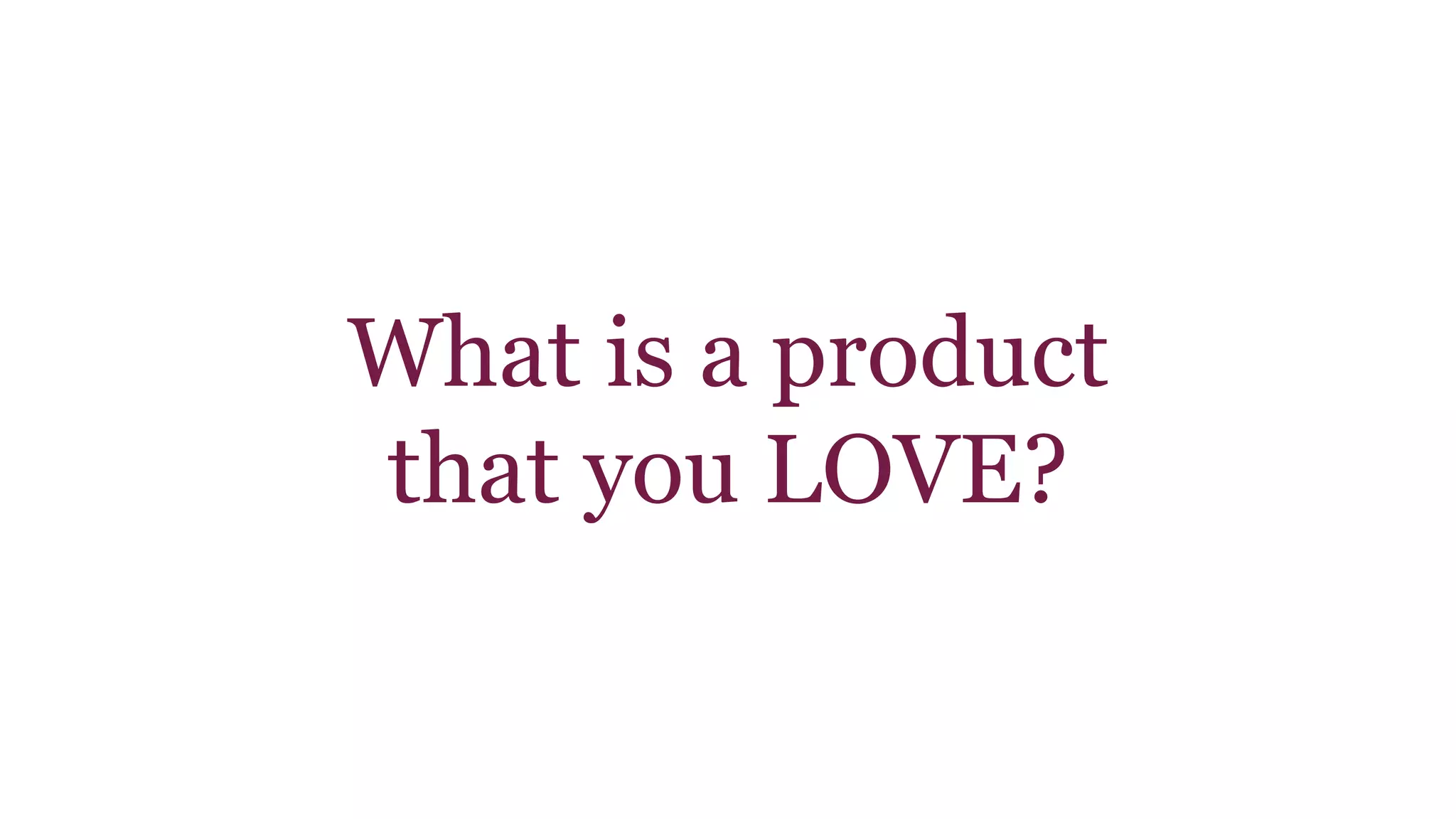 What is a product 
that you LOVE? 
 