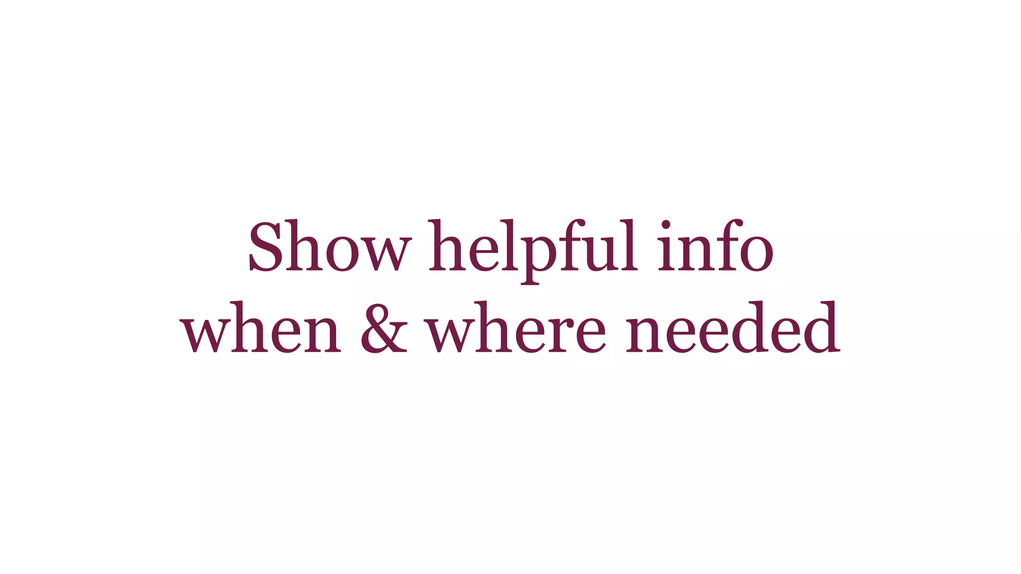 Show helpful info 
when & where needed 
 