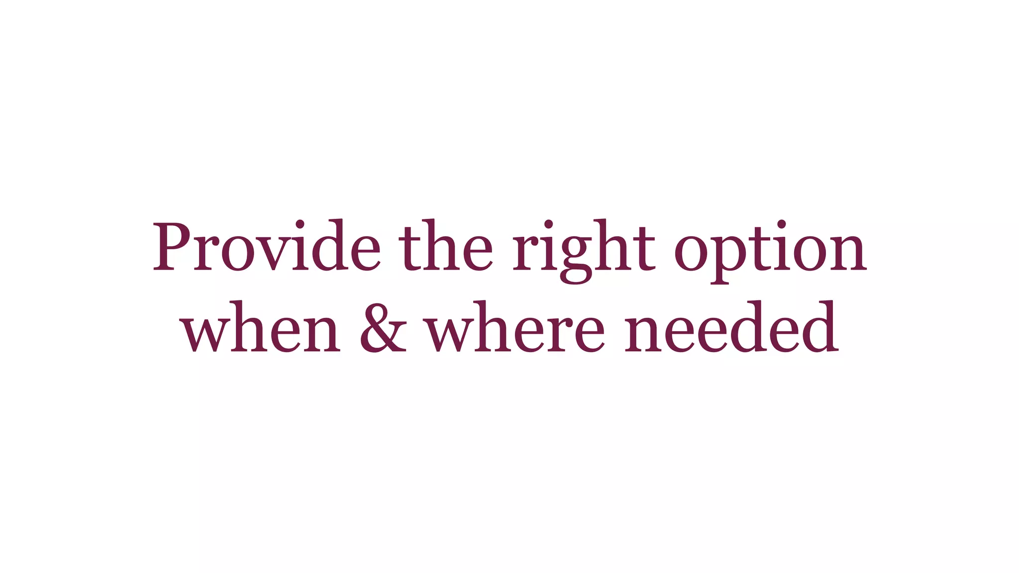 Provide the right option 
when & where needed 
 