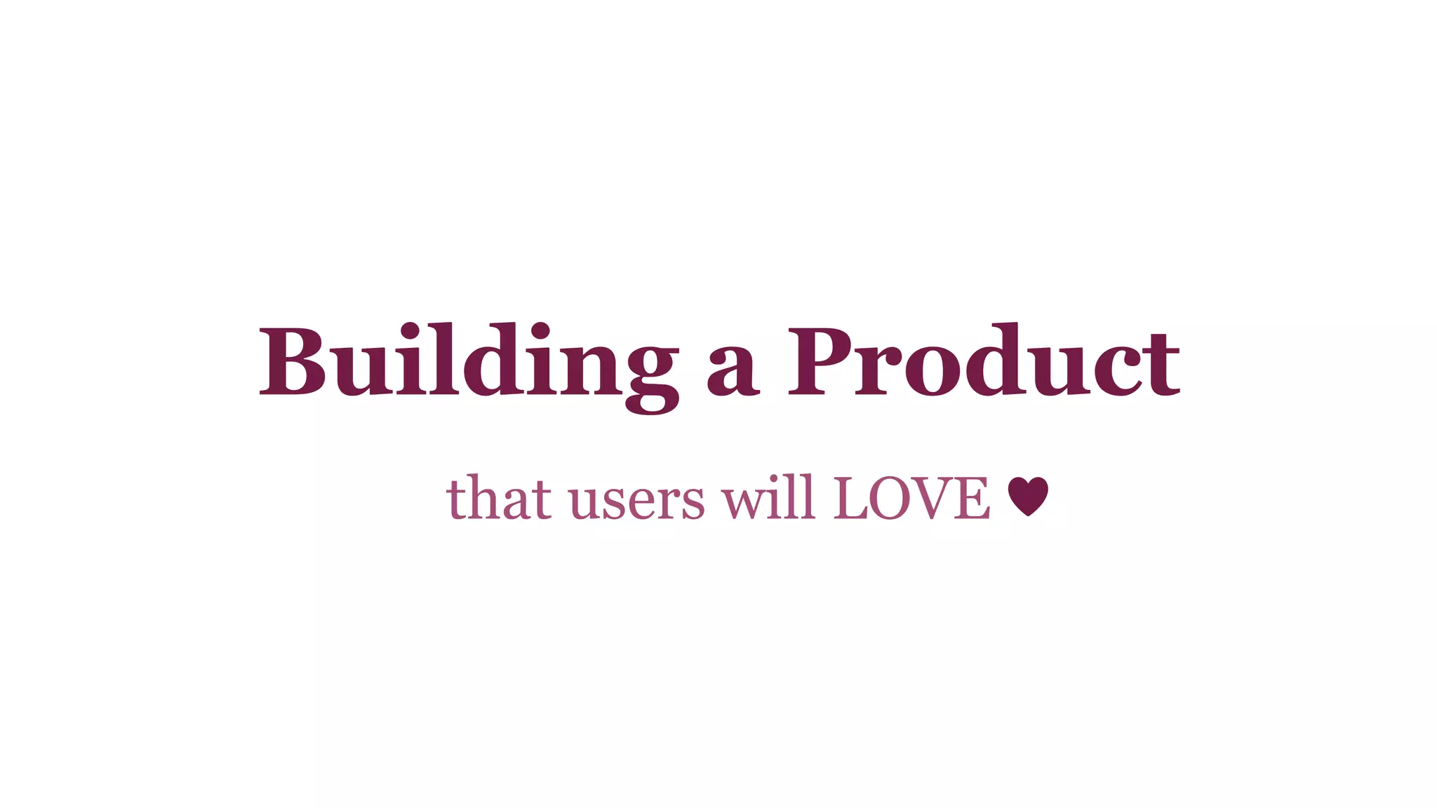 Building a Product 
that users will LOVE 
 