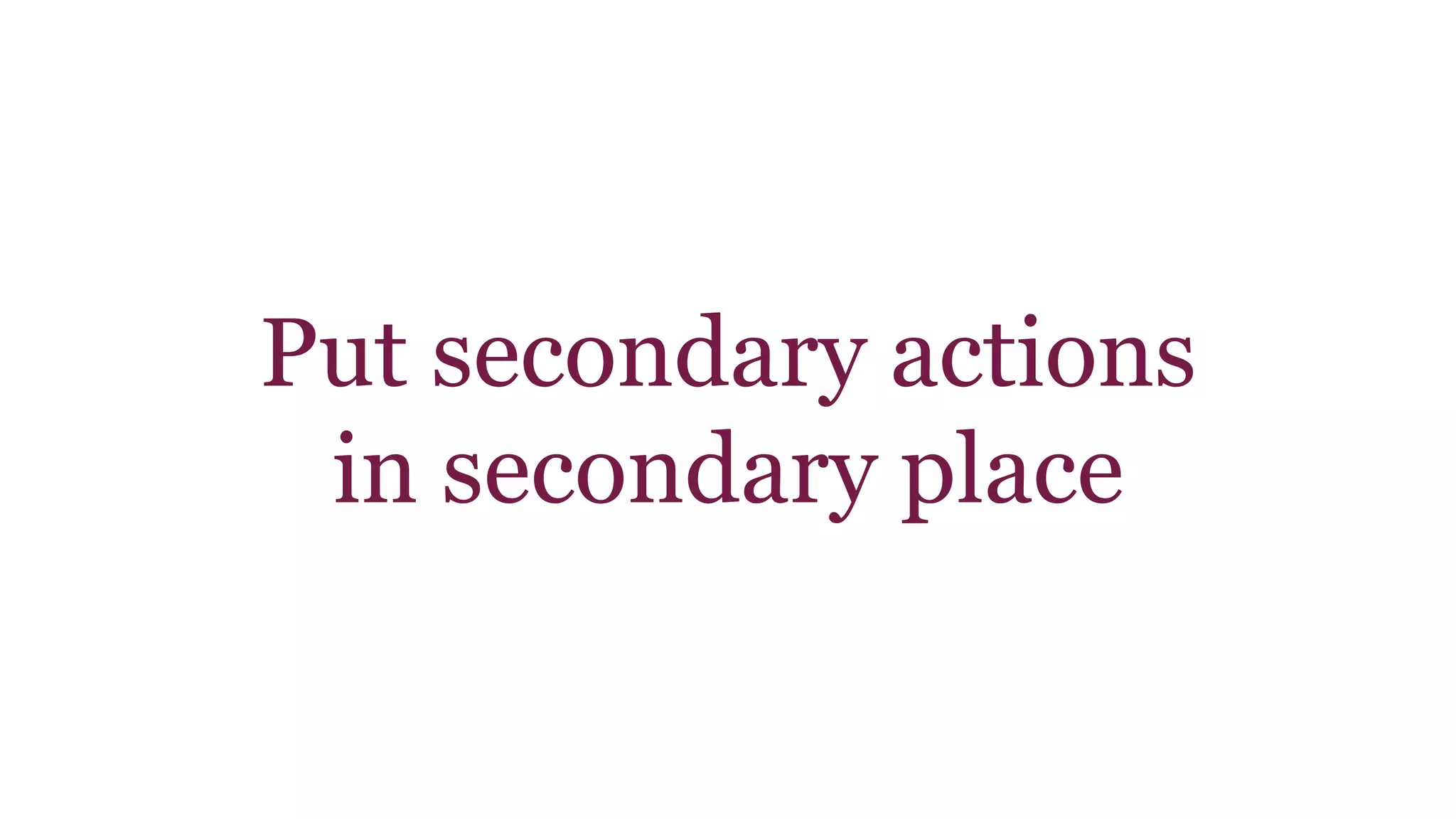 Put secondary actions 
in secondary place 
 