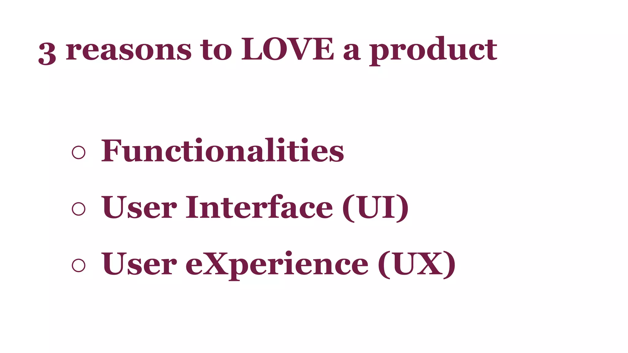 3 reasons to LOVE a product 
○ Functionalities 
○ User Interface (UI) 
○ User eXperience (UX) 
 