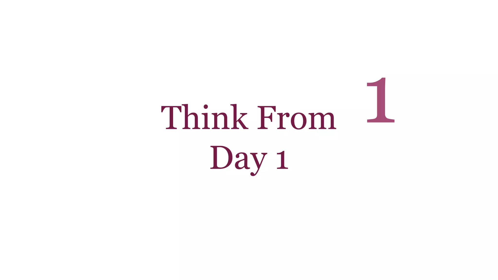 Think From 
Day 1 
1 
 