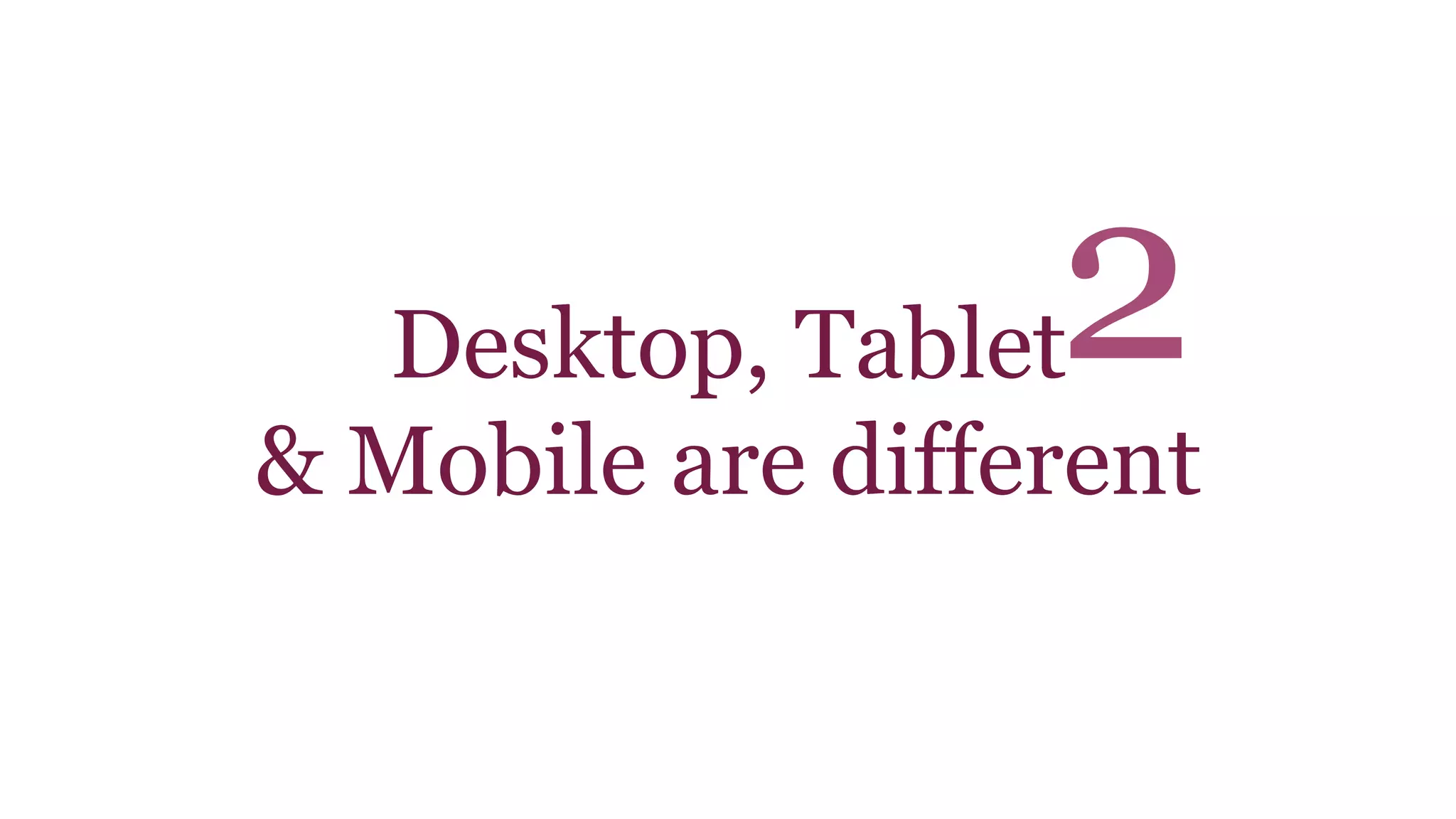 2 
Desktop, Tablet 
& Mobile are different 
 