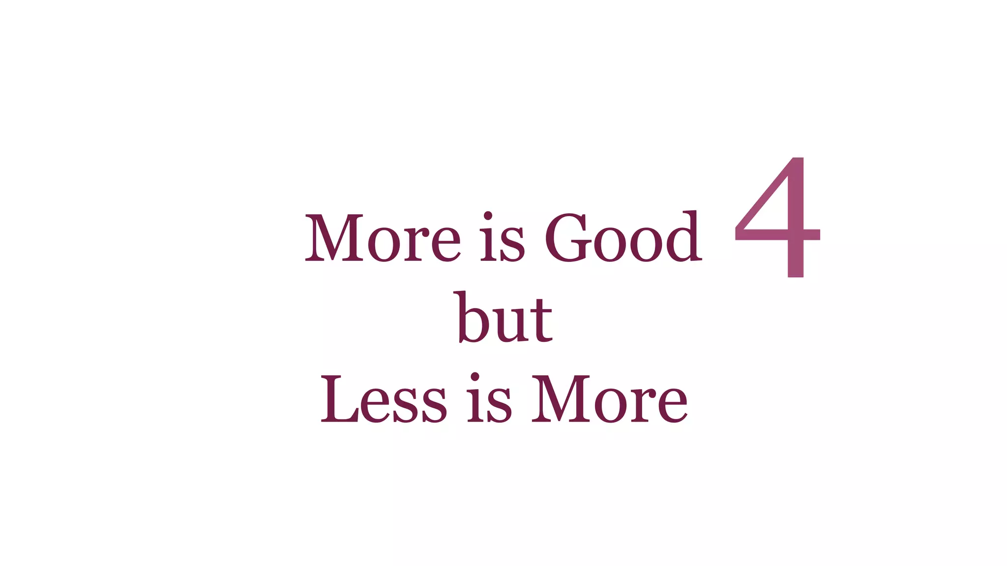 More is Good 
but 
Less is More 
4 
 