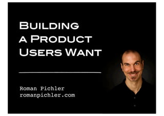Roman Pichler
romanpichler.com
Building
a Product
Users Want
 