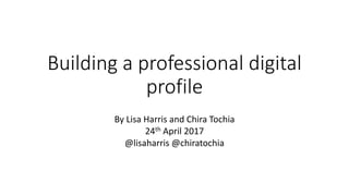 Building a professional digital
profile
By Lisa Harris and Chira Tochia
24th April 2017
@lisaharris @chiratochia
 