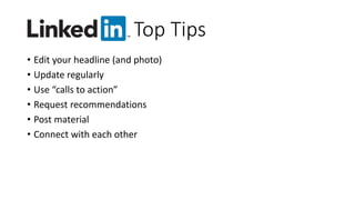 Top Tips
• Edit your headline (and photo)
• Update regularly
• Use “calls to action”
• Request recommendations
• Post material
• Connect with each other
 