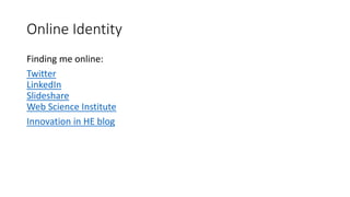 Online Identity
Finding me online:
Twitter
LinkedIn
Slideshare
Web Science Institute
Innovation in HE blog
 