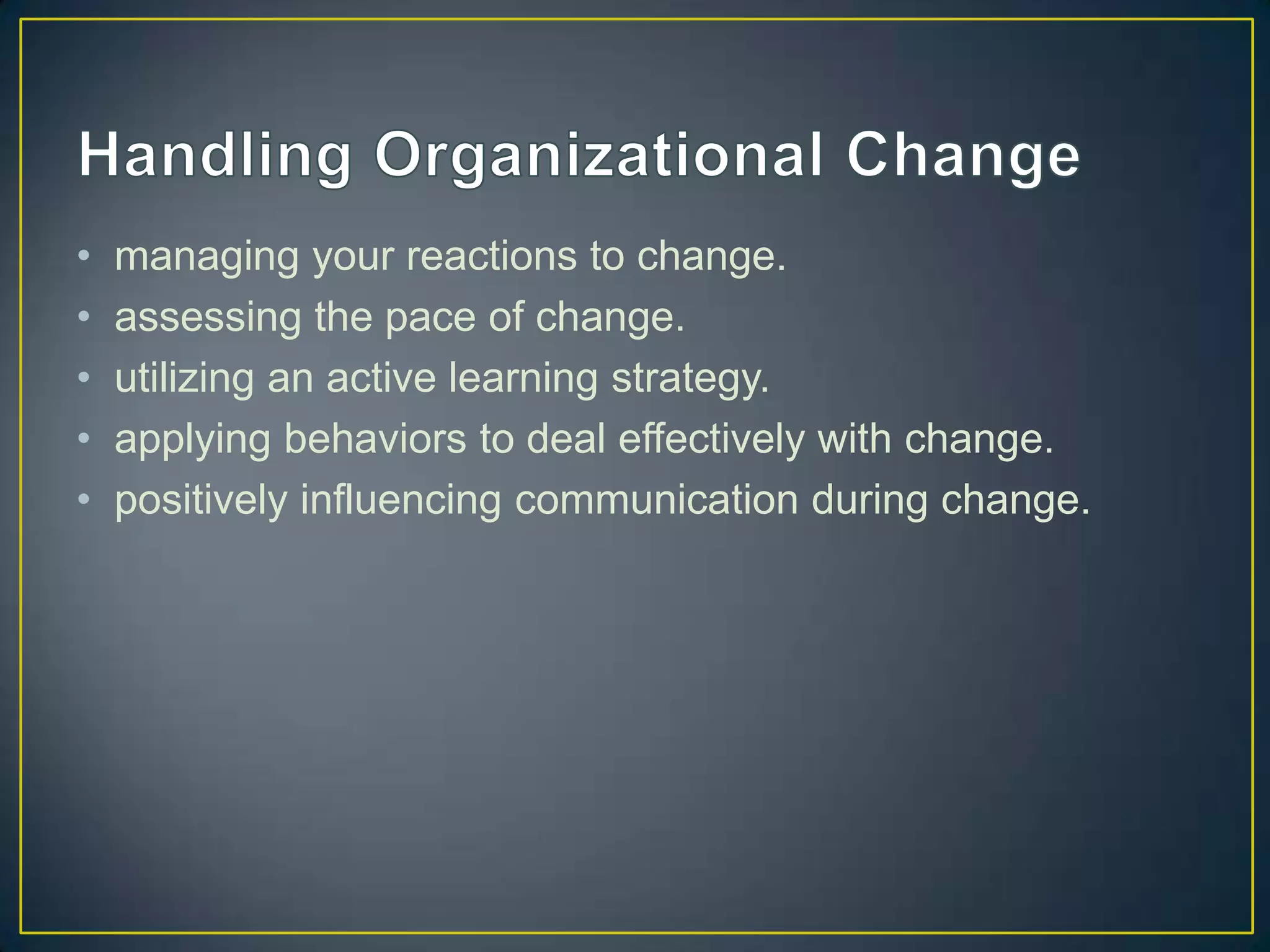 •   managing your reactions to change.
•   assessing the pace of change.
•   utilizing an active learning strategy.
•   applying behaviors to deal effectively with change.
•   positively influencing communication during change.
 