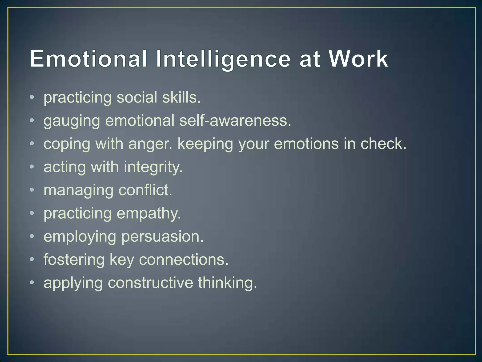 •   practicing social skills.
•   gauging emotional self-awareness.
•   coping with anger. keeping your emotions in check.
•   acting with integrity.
•   managing conflict.
•   practicing empathy.
•   employing persuasion.
•   fostering key connections.
•   applying constructive thinking.
 