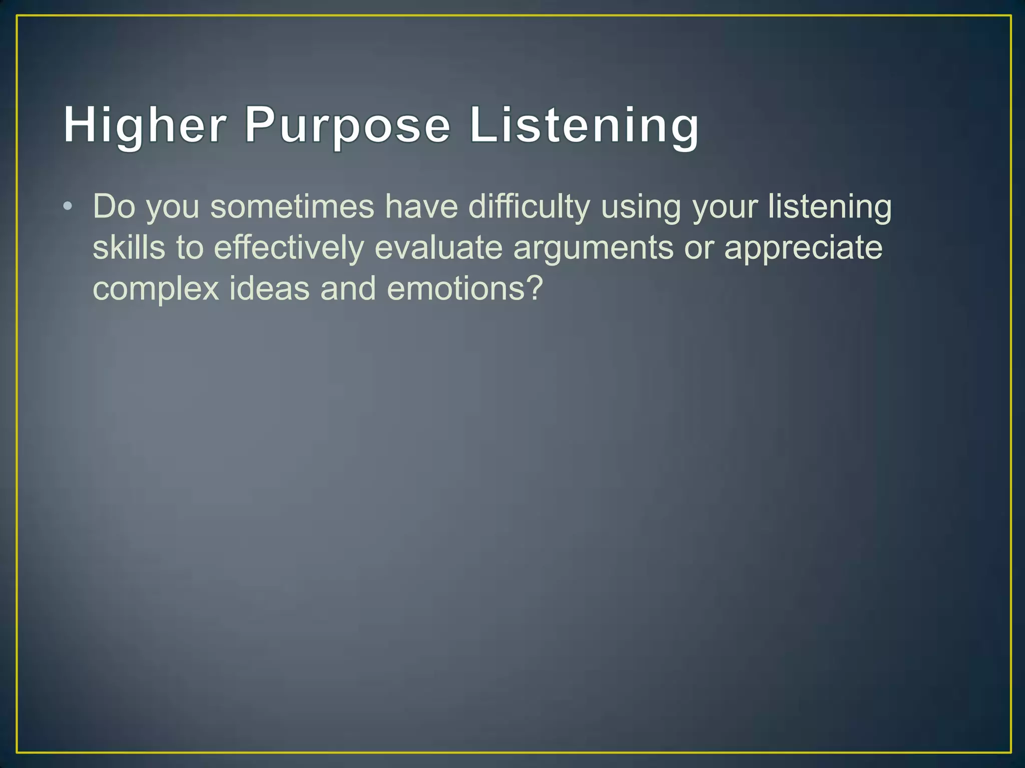 • Do you sometimes have difficulty using your listening
  skills to effectively evaluate arguments or appreciate
  complex ideas and emotions?
 