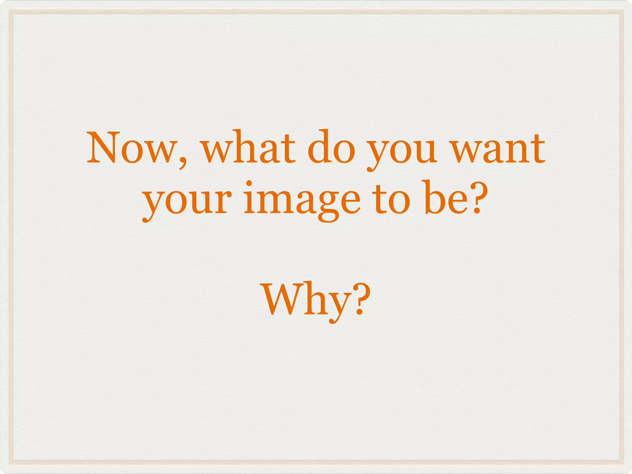Now, what do you want
  your image to be?

       Why?
 