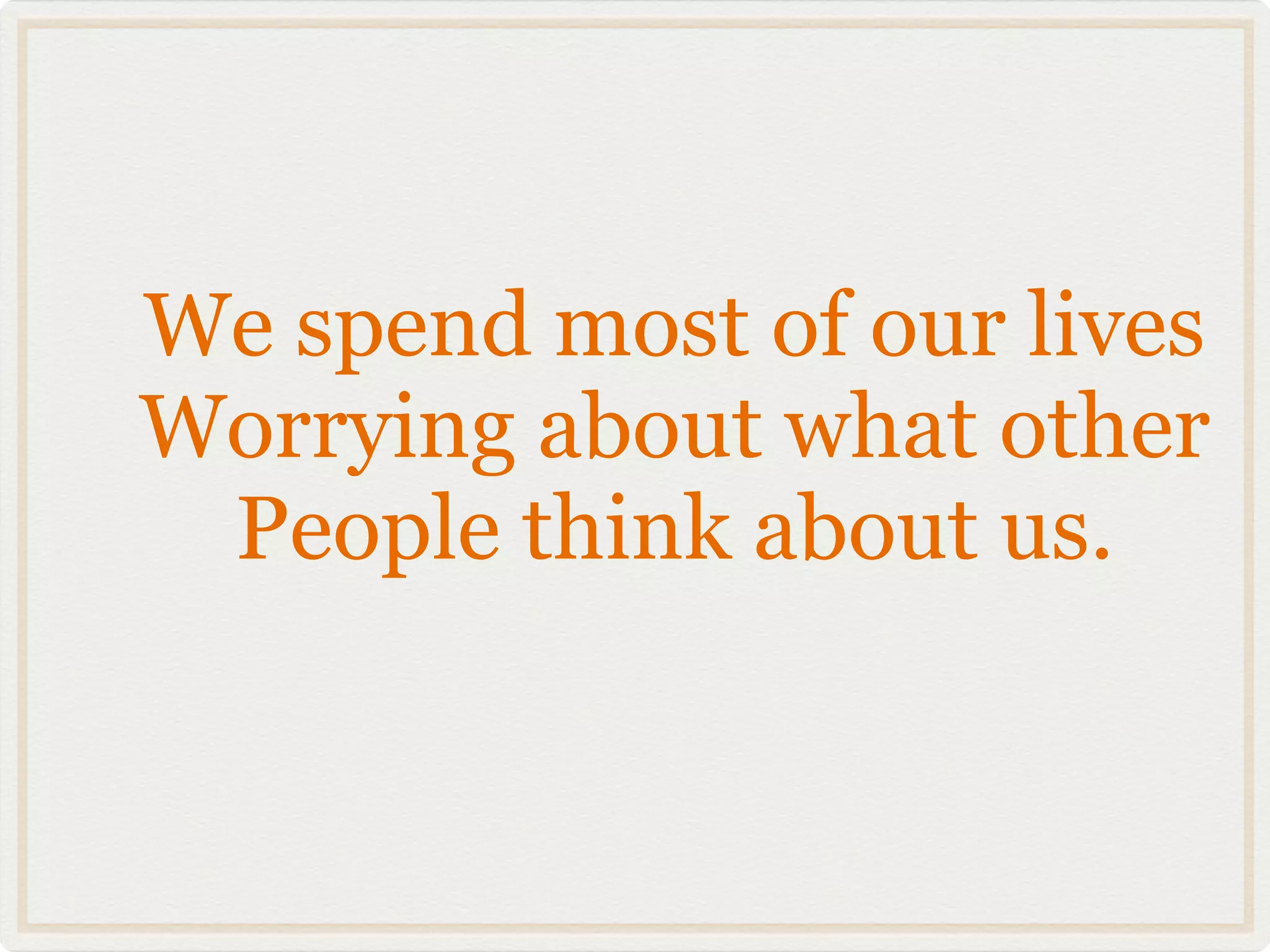 We spend most of our lives
Worrying about what other
 People think about us.
 