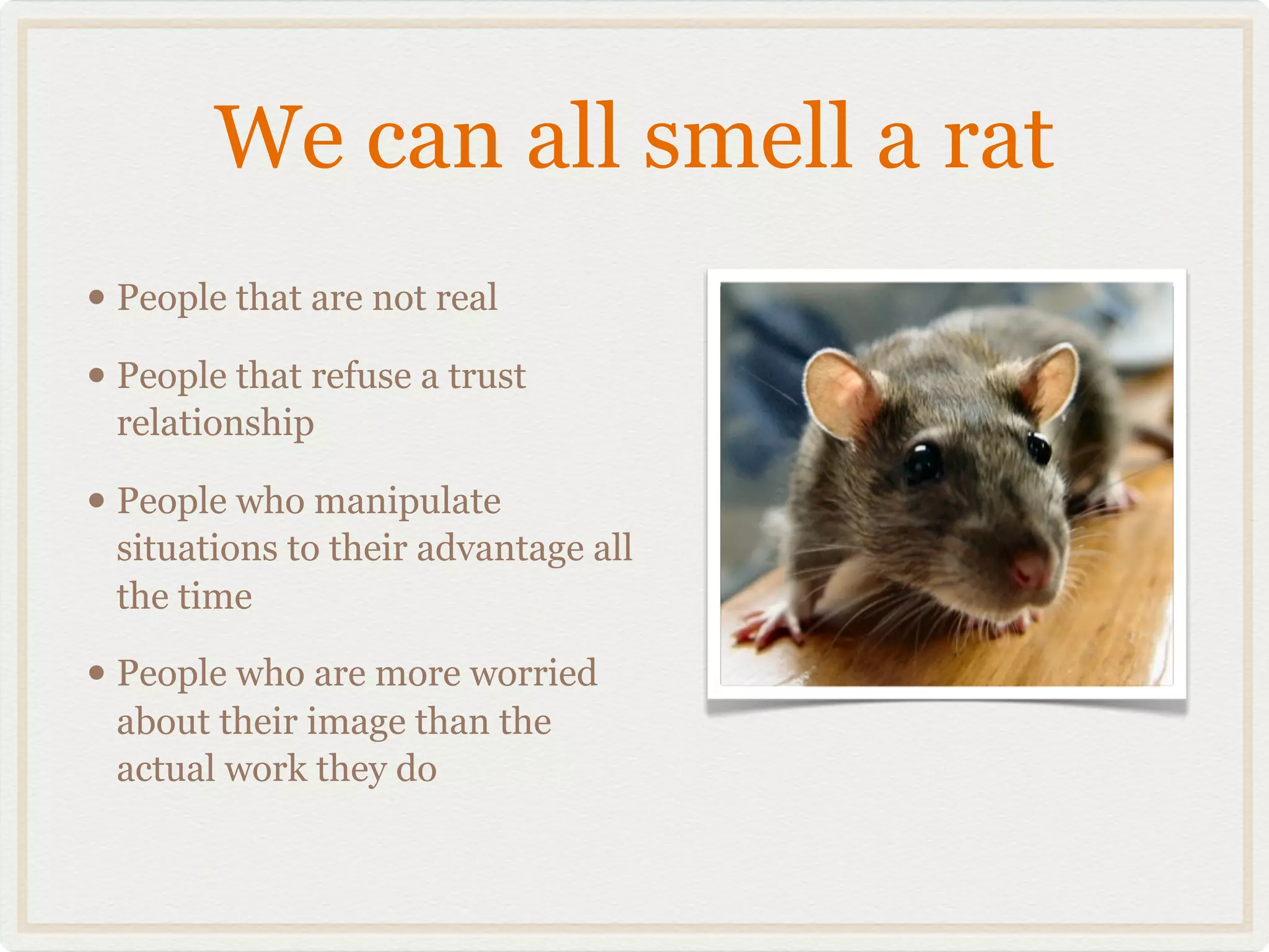 We can all smell a rat
• People that are not real
• People that refuse a trust
 relationship

• People who manipulate
 situations to their advantage all
 the time

• People who are more worried
 about their image than the
 actual work they do
 