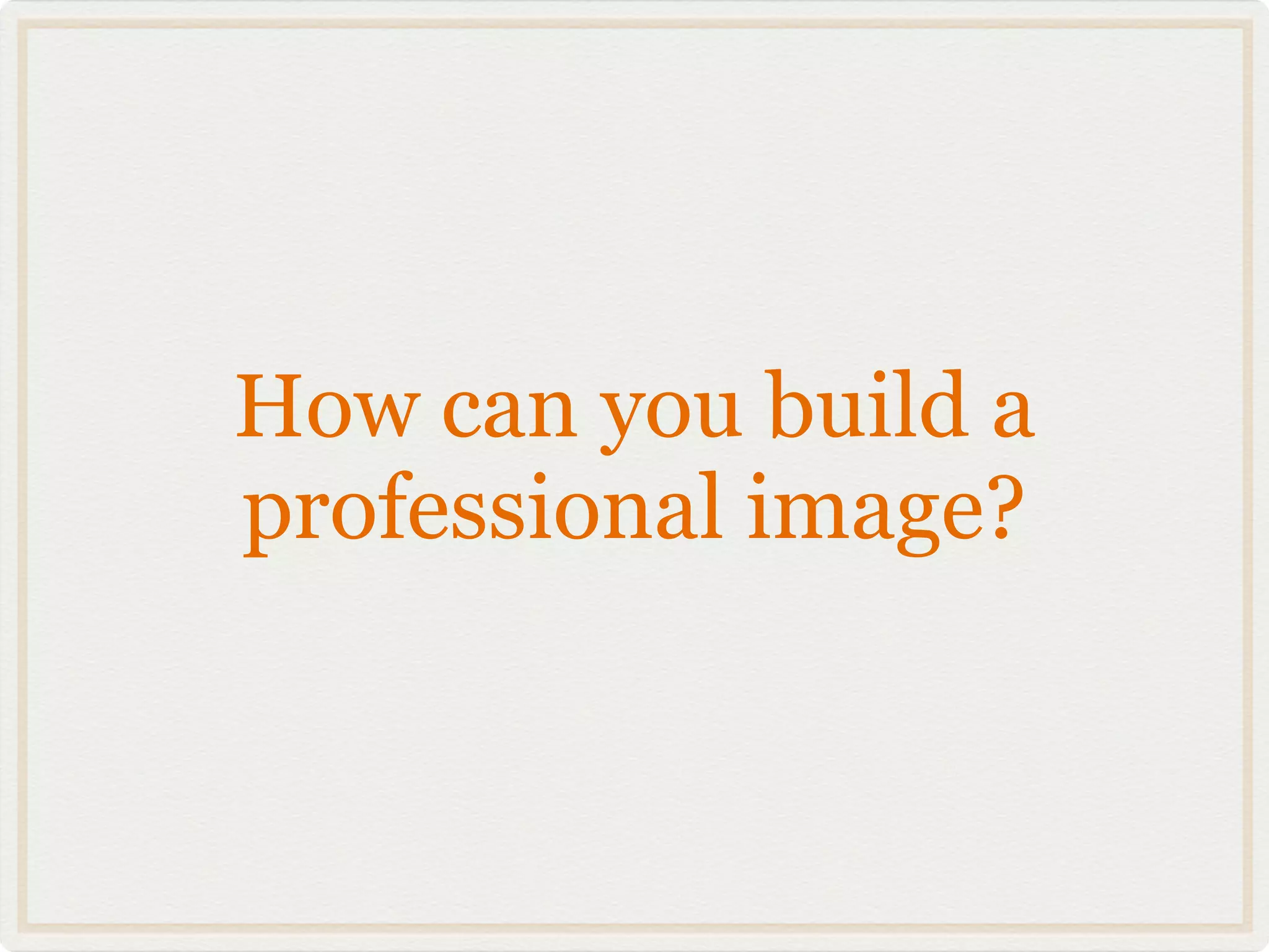 How can you build a
professional image?
 