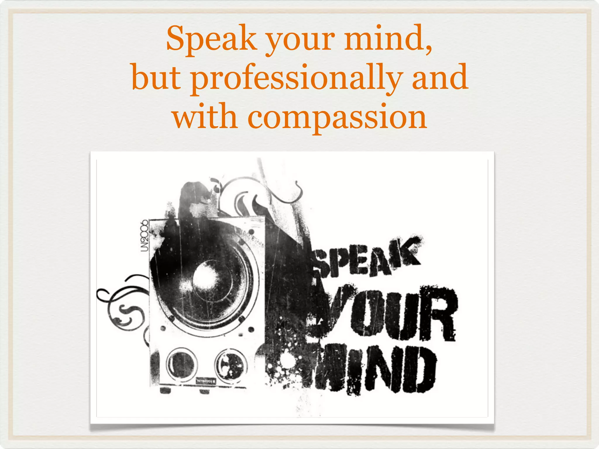 Speak your mind,
but professionally and
  with compassion
 
