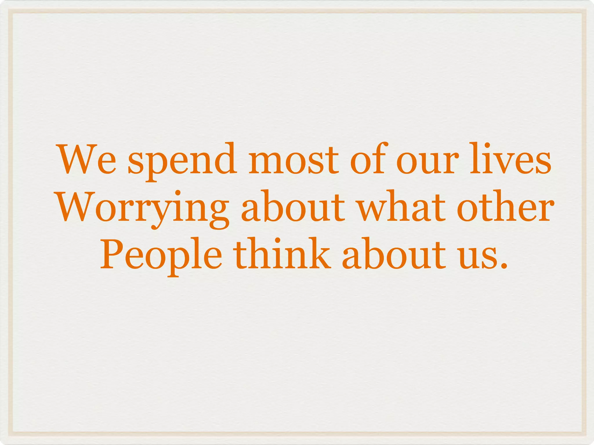 We spend most of our lives
Worrying about what other
 People think about us.
 