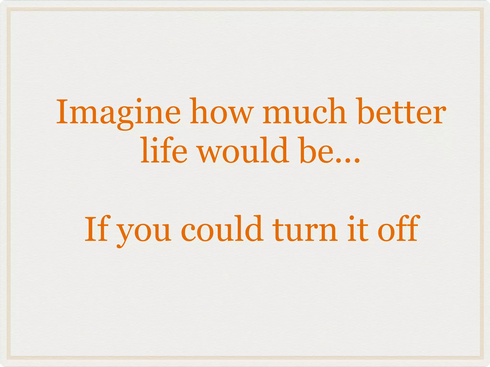 Imagine how much better
     life would be...

 If you could turn it off
 
