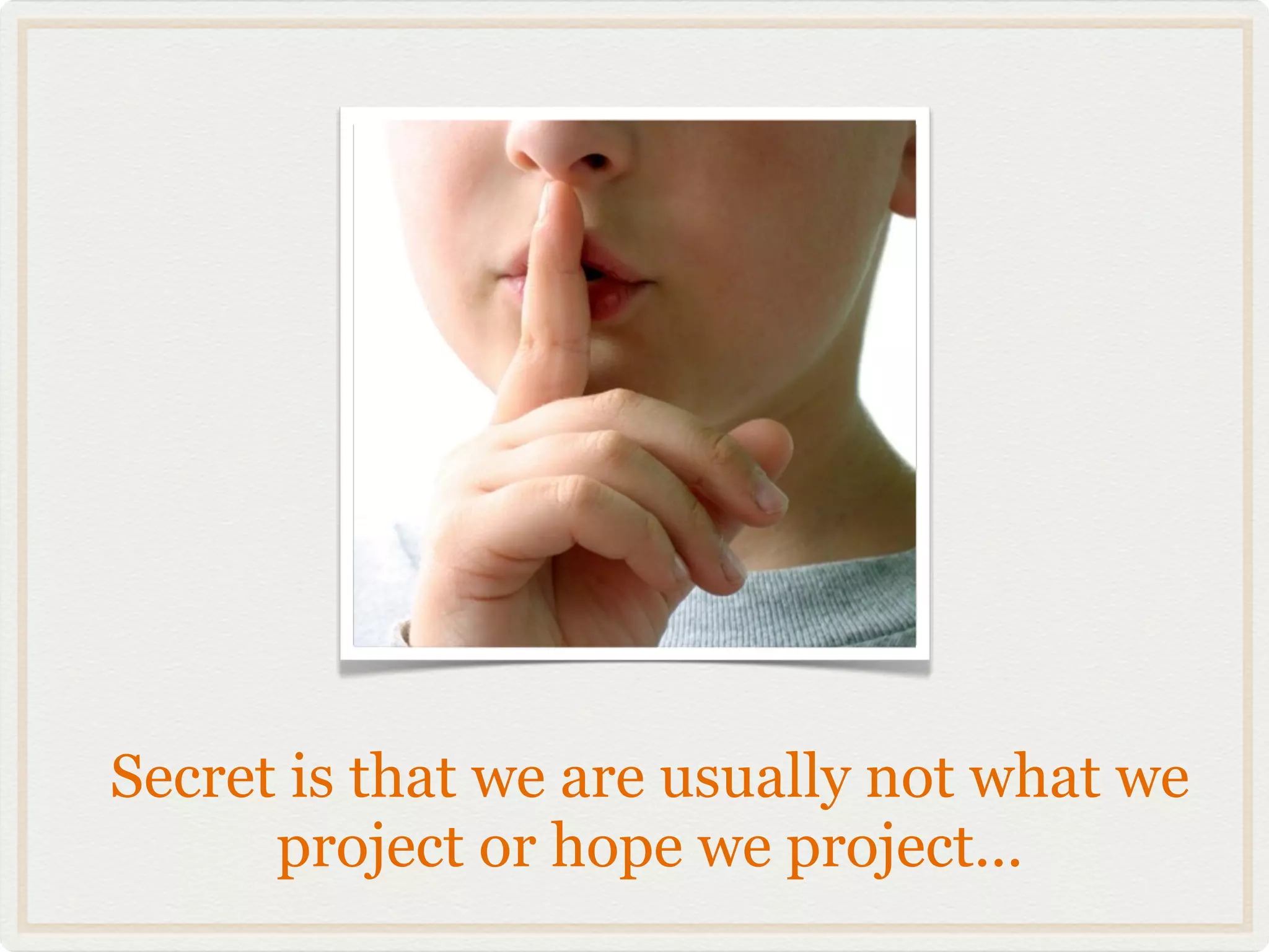 Secret is that we are usually not what we
      project or hope we project...
 