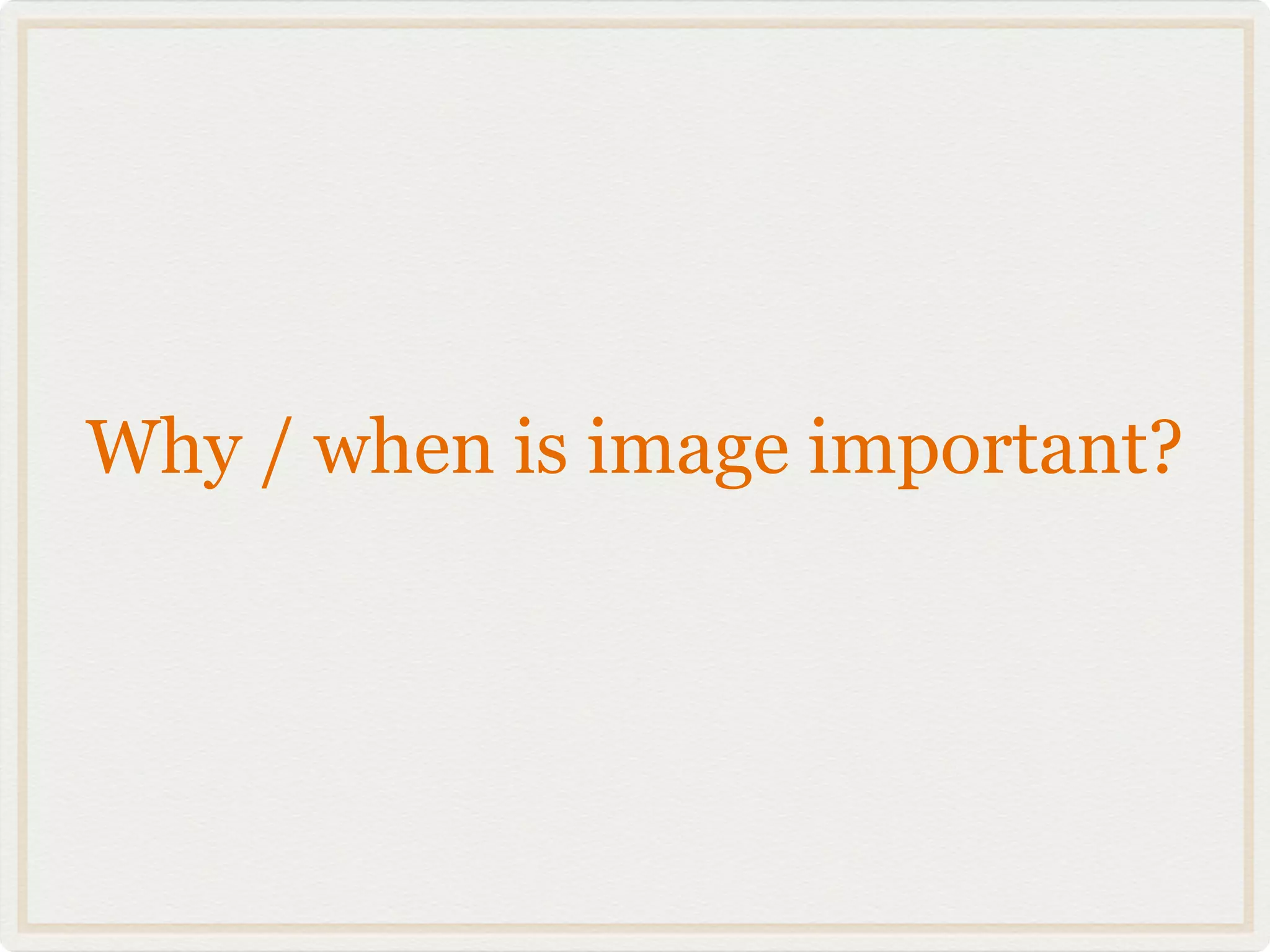 Why / when is image important?
 