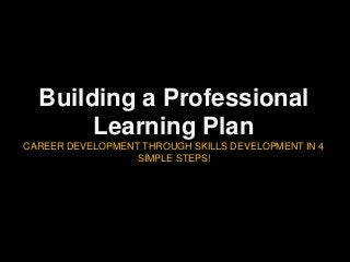 Building a Professional
Learning Plan
CAREER DEVELOPMENT THROUGH SKILLS DEVELOPMENT IN 4
SIMPLE STEPS!
 