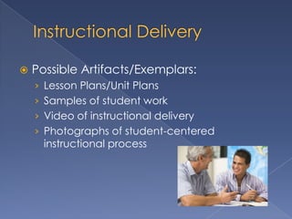    Possible Artifacts/Exemplars:
    › Lesson Plans/Unit Plans
    › Samples of student work
    › Video of instructional delivery
    › Photographs of student-centered
      instructional process
 