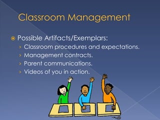    Possible Artifacts/Exemplars:
    › Classroom procedures and expectations.
    › Management contracts.
    › Parent communications.
    › Videos of you in action.
 