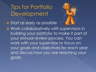  Start as early as possible
 Work collaboratively with supervisors in
  building your portfolio to make it part of
  your annual review process. You can
  work with your supervisor to focus on
  your goals and objectives for each year
  and discuss how you are reaching your
  goals.
 
