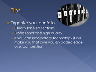    Organize your portfolio
    › Clearly labeled sections.
    › Professional and high quality.
    › If you can incorporate technology it will
      make you that give you an added edge
      over competition.
 