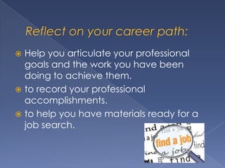  Help you articulate your professional
  goals and the work you have been
  doing to achieve them.
 to record your professional
  accomplishments.
 to help you have materials ready for a
  job search.
 