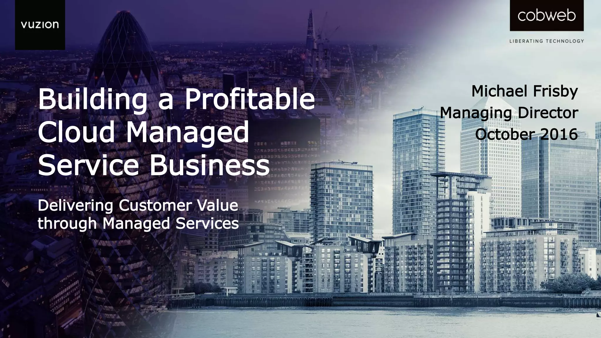 Building a Profitable
Cloud Managed
Service Business
Delivering Customer Value
through Managed Services
Michael Frisby
Managing Director
October 2016