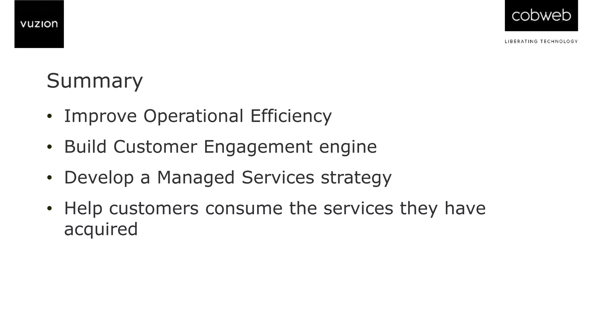 • Improve Operational Efficiency
• Build Customer Engagement engine
• Develop a Managed Services strategy
• Help customers consume the services they have
acquired
Summary