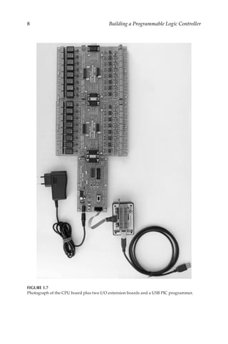 8 Building a Programmable Logic Controller
FIGURE 1.7
Photograph of the CPU board plus two I/O extension boards and a USB PIC programmer.
 