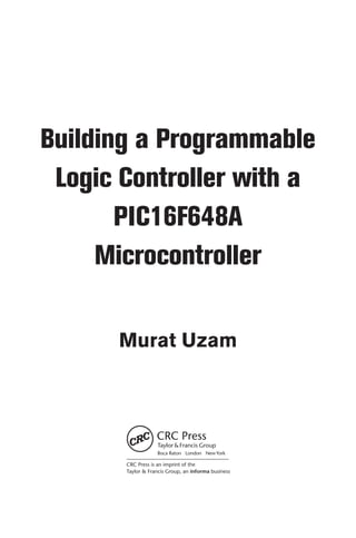 CRC Press is an imprint of the
Taylor & Francis Group, an informa business
Boca Raton London NewYork
Building a Programmable
Logic Controller with a
PIC16F648A
Microcontroller
Murat Uzam
 