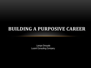 BUILDING A PURPOSIVE CAREER
Lampe Omoyele
Encounter Camp,
28th July 2015
Lampe Omoyele
Lucent Consulting Company
 