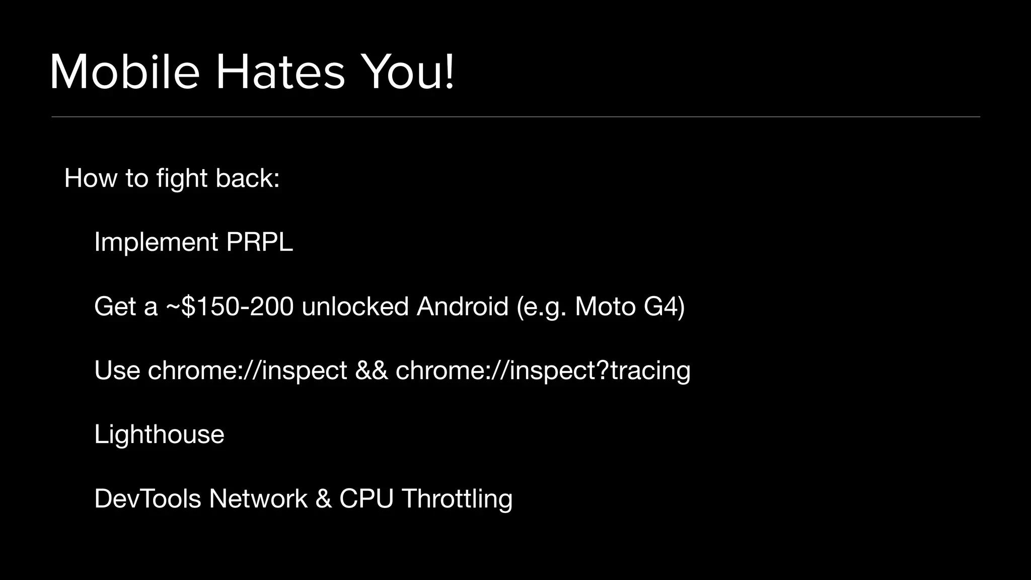 Mobile Hates You! How to fight back: Implement PRPL Get a ~$150-200 unlocked Android (e.g. Moto G4) Use chrome://inspect && chrome://inspect?tracing Lighthouse DevTools Network & CPU Throttling
