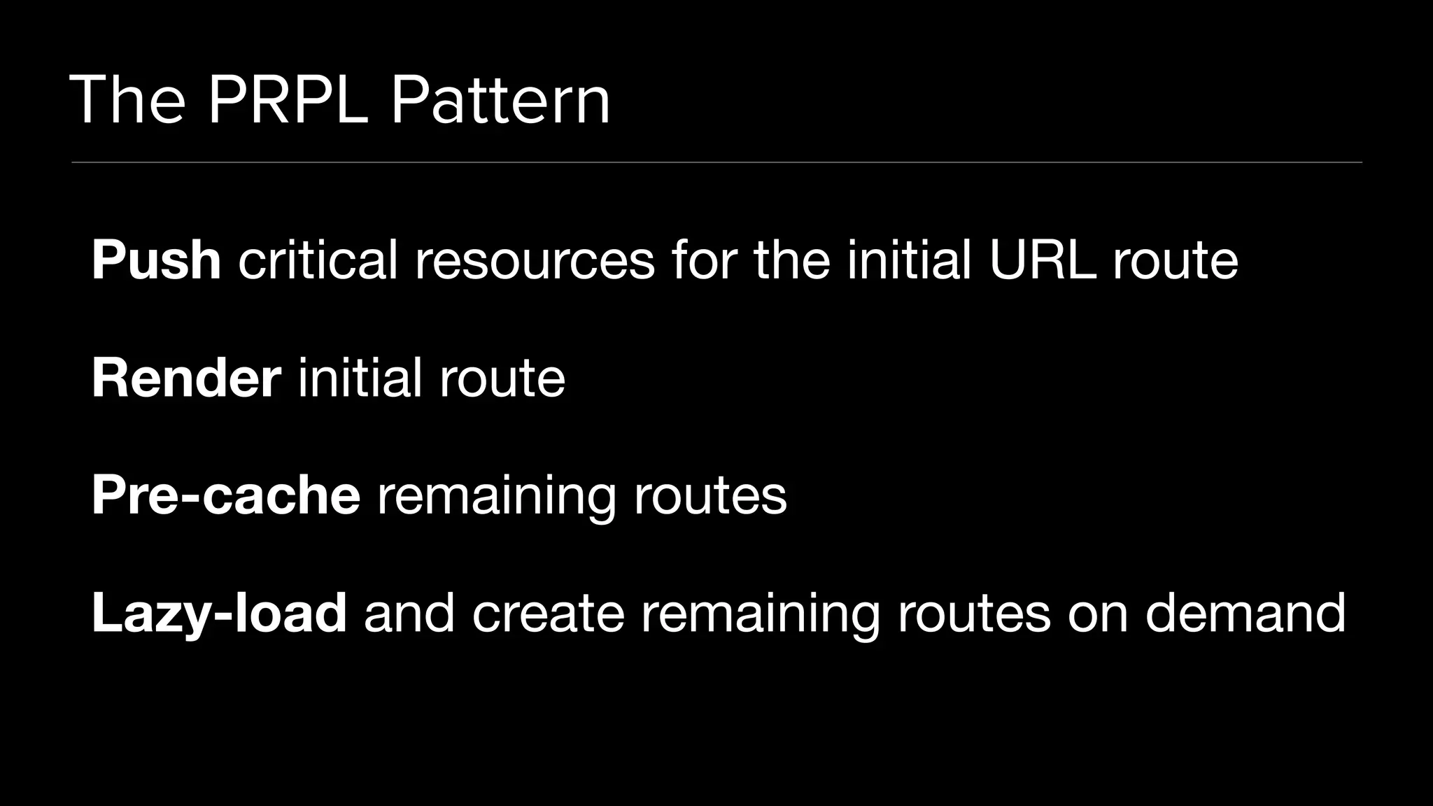The PRPL Pattern Push critical resources for the initial URL route Render initial route Pre-cache remaining routes Lazy-load and create remaining routes on demand