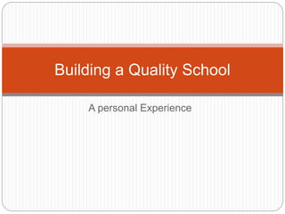 A personal Experience
Building a Quality School
 