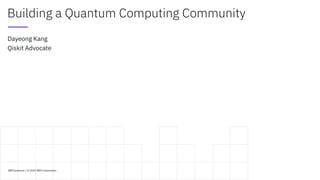IBM Quantum / © 2020 IBM Corporation
Building a Quantum Computing Community
Dayeong Kang
Qiskit Advocate
 