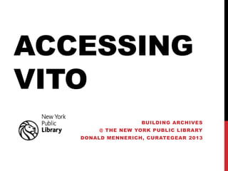 ACCESSING
VITO
                   BUILDING ARCHIVES
        @ THE NEW YORK PUBLIC LIBRARY
   DONALD MENNERICH, CURATEGEAR 2013
 