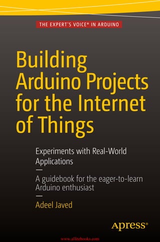 Building
Arduino Projects
for the Internet
of Things
Experiments with Real-World
Applications
—
A guidebook for the eager-to-learn
Arduino enthusiast
—
Adeel Javed
THE EXPERT’S VOICE® IN ARDUINO
www.allitebooks.com
 
