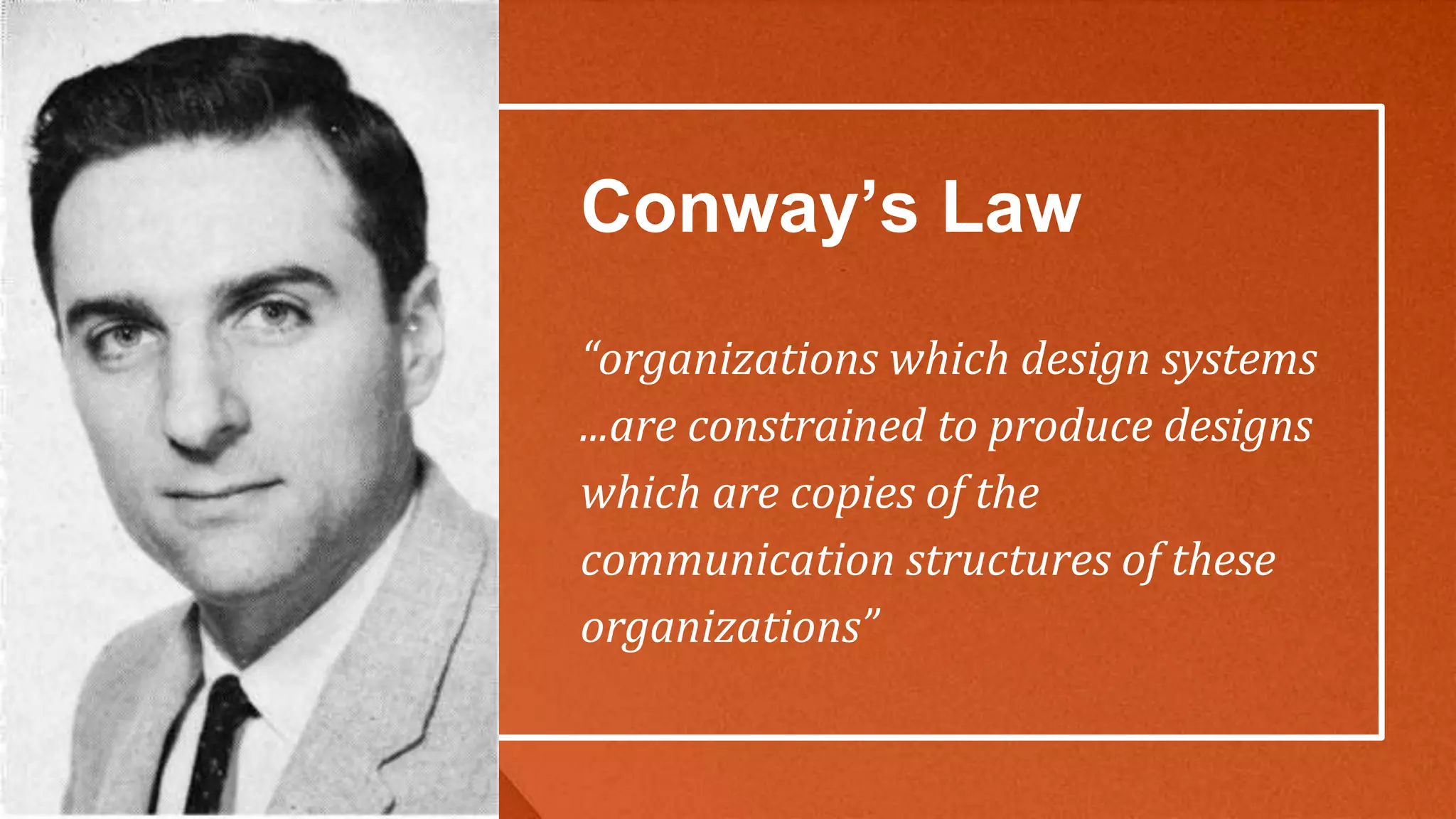 Conway’s Law
“organizations which design systems
...are constrained to produce designs
which are copies of the
communication structures of these
organizations”
 