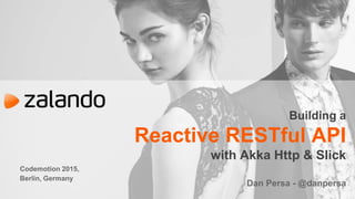 Codemotion 2015,
Berlin, Germany
Building a
Reactive RESTful API
with Akka Http & Slick
Dan Persa - @danpersa
 