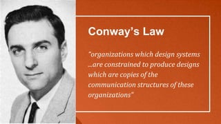 Conway’s Law
“organizations which design systems
...are constrained to produce designs
which are copies of the
communication structures of these
organizations”
 