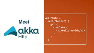 val route =
path("hello") {
get {
complete {
<h1>Hello World</h1>
}
}
}
Meet
Http
 