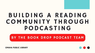 BUILDING A READING

COMMUNITY THROUGH

PODCASTING
BY THE BOOK DROP PODCAST TEAM
OMAHA PUBLIC LIBRARY
 