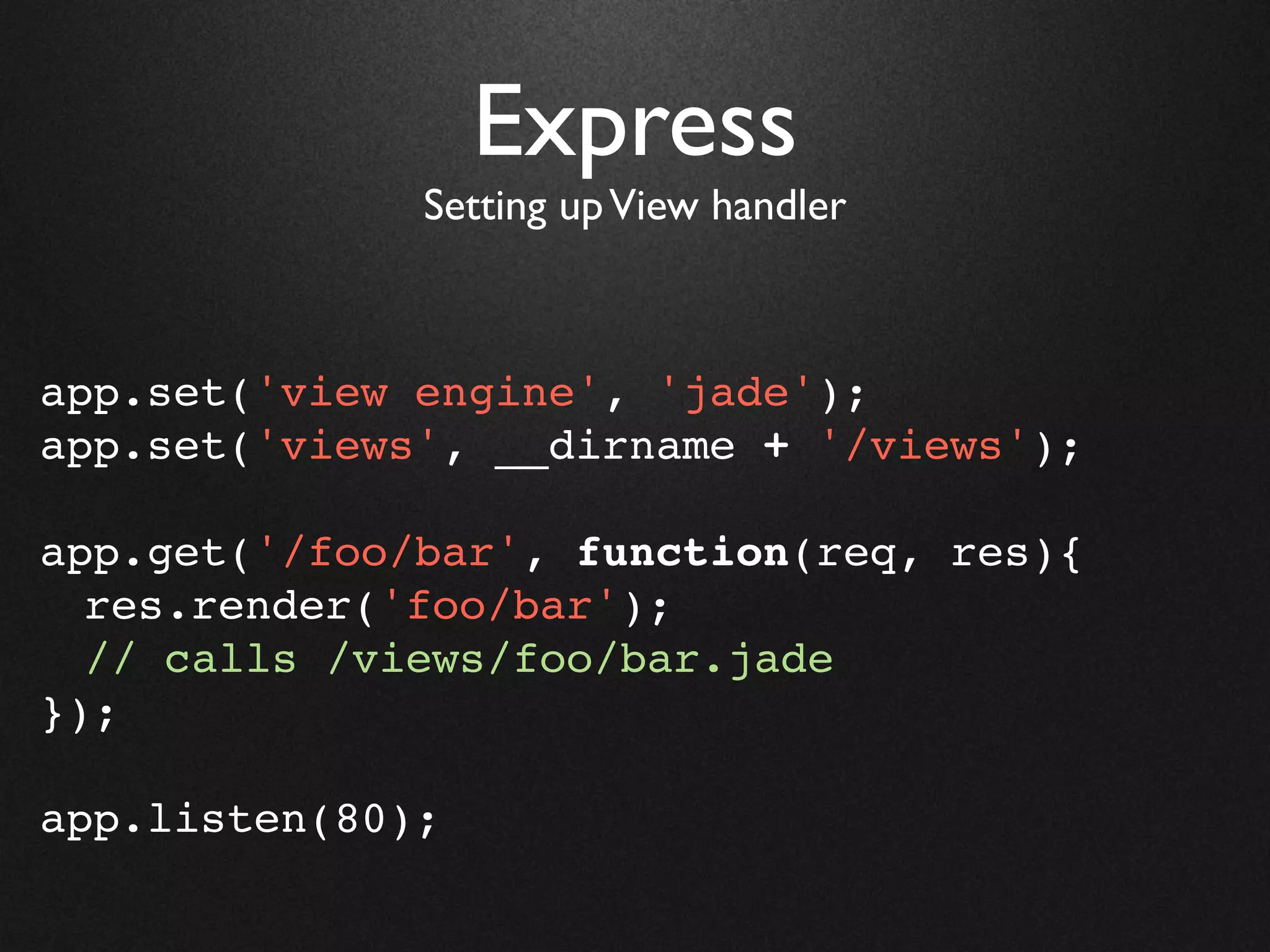 Express
              Setting up View handler



app.set('view engine', 'jade');
app.set('views', __dirname + '/views');

app.get('/foo/bar', function(req, res){
  res.render('foo/bar');
  // calls /views/foo/bar.jade
});

app.listen(80);
 