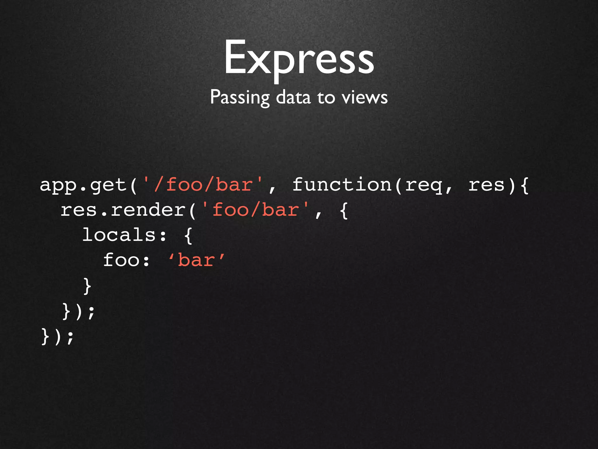 Express
             Passing data to views



app.get('/foo/bar', function(req, res){
  res.render('foo/bar', {
    locals: {
      foo: ‘bar’
    }
  });
});
 